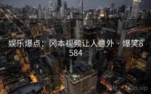 娱乐爆点：冈本视频让人意外 · 爆笑8584