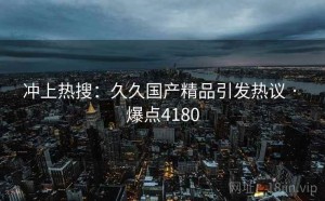 冲上热搜：久久国产精品引发热议 · 爆点4180