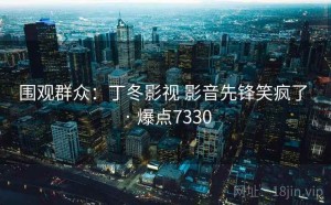围观群众：丁冬影视 影音先锋笑疯了 · 爆点7330