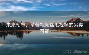 未来预想：草莓视频丝瓜视频的另类可能
