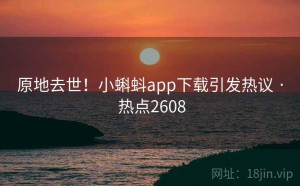 原地去世！小蝌蚪app下载引发热议 · 热点2608