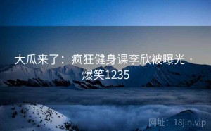 大瓜来了：疯狂健身课李欣被曝光 · 爆笑1235