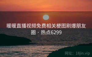 暖暖直播视频免费相关梗图刷爆朋友圈 · 热点6299