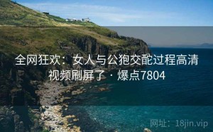 全网狂欢：女人与公狍交酡过程高清视频刷屏了 · 爆点7804