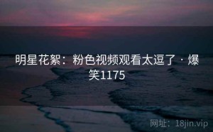 明星花絮：粉色视频观看太逗了 · 爆笑1175