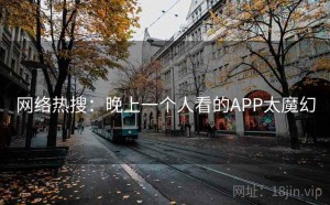 网络热搜：晚上一个人看的APP太魔幻