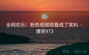 全网欢乐：粉色视频观看成了笑料 · 爆笑973