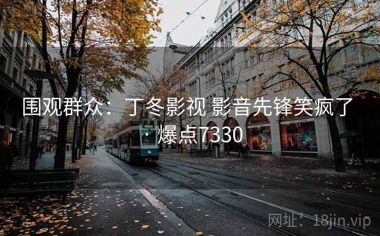 围观群众:丁冬影视 影音先锋笑疯了 · 爆点7330 围观群众:丁冬影视 影音先锋笑疯了 · 爆点7330