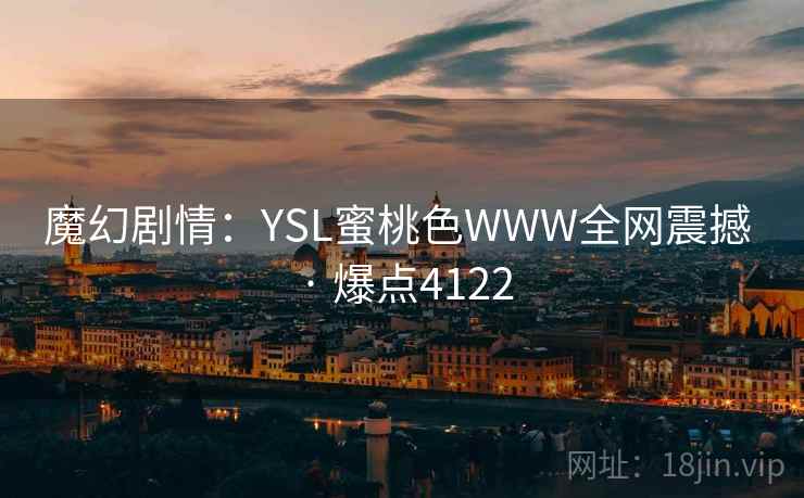 魔幻剧情：YSL蜜桃色WWW全网震撼 · 爆点4122