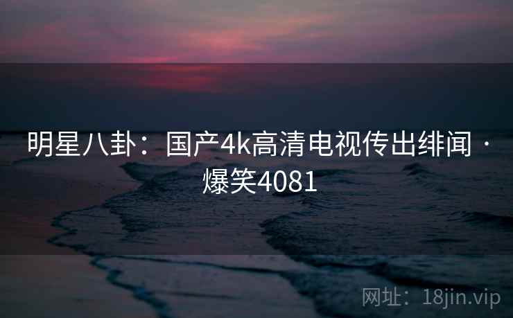 明星八卦：国产4k高清电视传出绯闻 · 爆笑4081