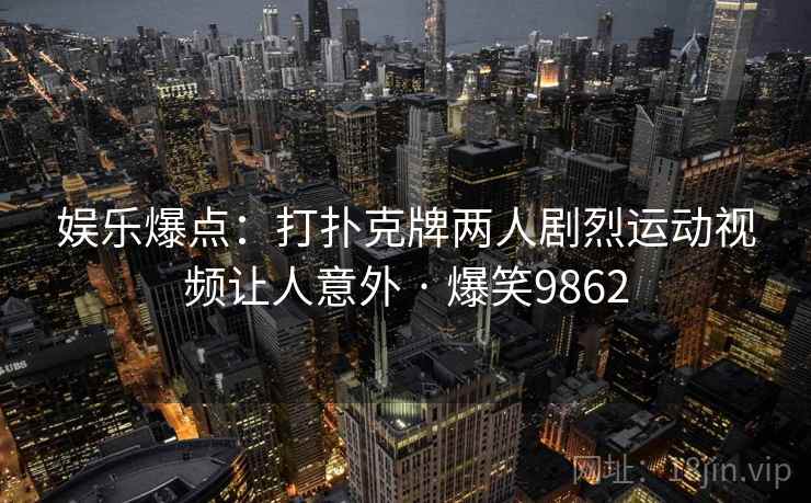 娱乐爆点：打扑克牌两人剧烈运动视频让人意外 · 爆笑9862