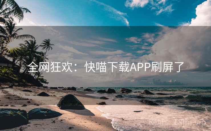 全网狂欢:快喵下载APP刷屏了 全网狂欢:快喵下载APP刷屏了
