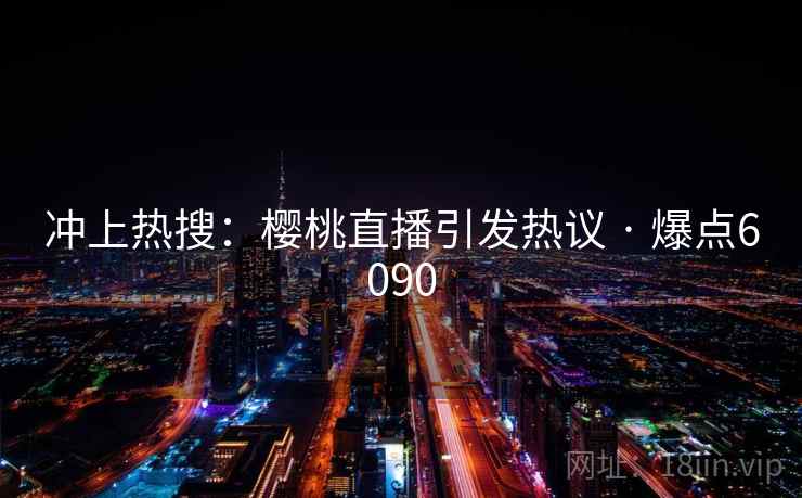 冲上热搜：樱桃直播引发热议 · 爆点6090