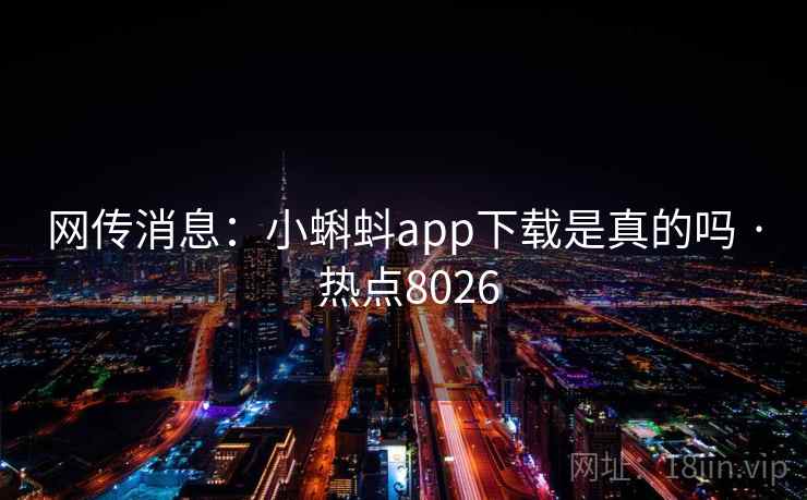 网传消息：小蝌蚪app下载是真的吗 · 热点8026