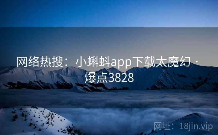 网络热搜：小蝌蚪app下载太魔幻 · 爆点3828