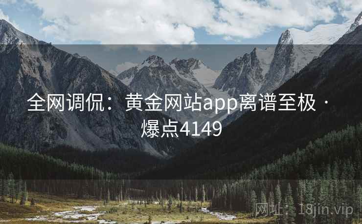 全网调侃:黄金网站app离谱至极 · 爆点4149 全网调侃:黄金网站app离谱至极 · 爆点4149