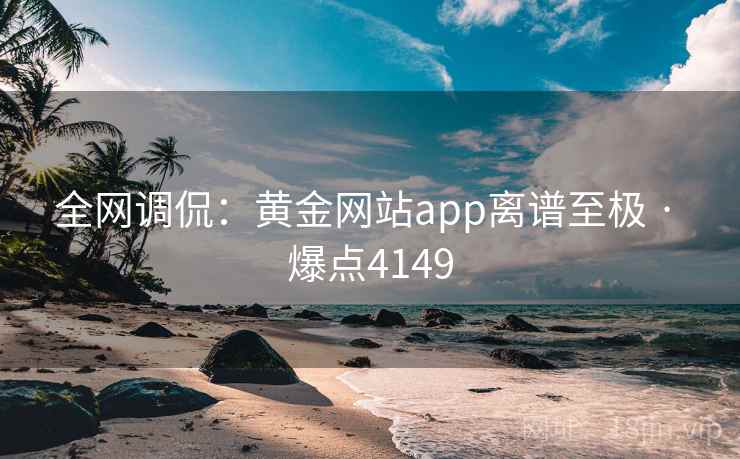 全网调侃:黄金网站app离谱至极 · 爆点4149 全网调侃:黄金网站app离谱至极 · 爆点4149