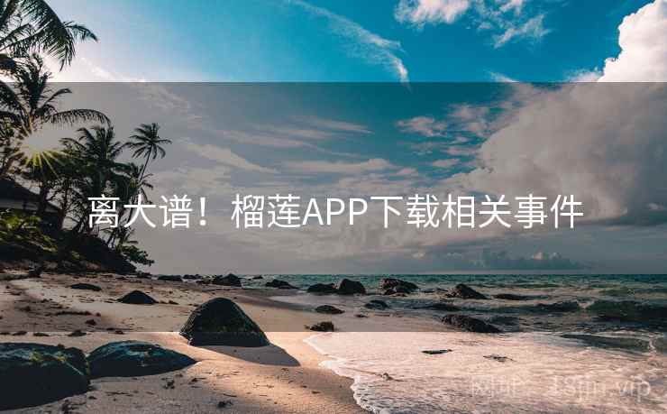 离大谱!榴莲APP下载相关事件 离大谱!榴莲APP下载相关事件