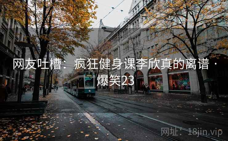 网友吐槽：疯狂健身课李欣真的离谱 · 爆笑23