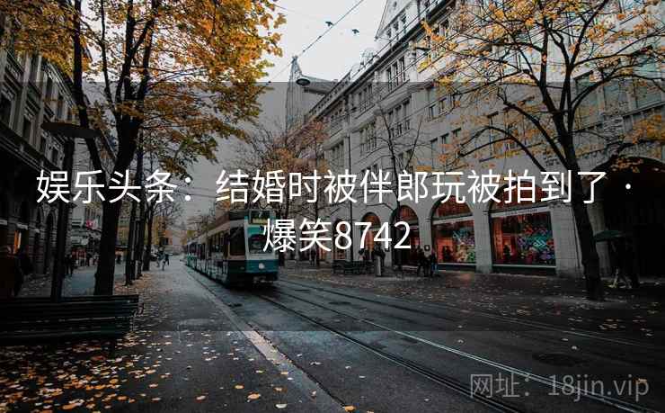 娱乐头条:结婚时被伴郎玩被拍到了 · 爆笑8742 娱乐头条:结婚时被伴郎玩被拍到了 · 爆笑8742
