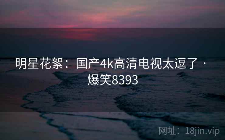 明星花絮：国产4k高清电视太逗了 · 爆笑8393
