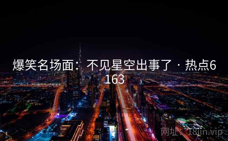 爆笑名场面:不见星空出事了 · 热点6163 爆笑名场面:不见星空出事了 · 热点6163