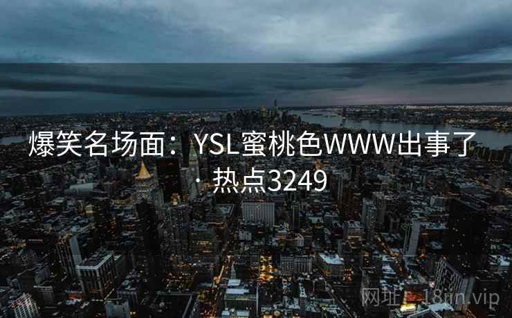爆笑名场面：YSL蜜桃色WWW出事了 · 热点3249