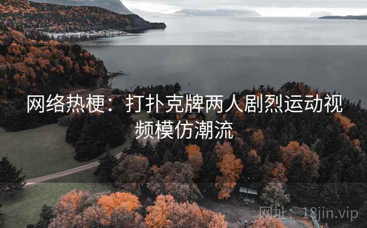 网络热梗：打扑克牌两人剧烈运动视频模仿潮流