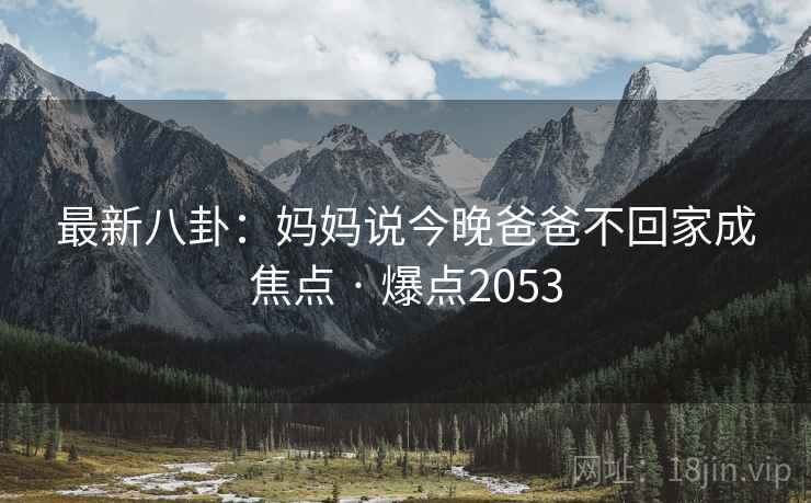 最新八卦：妈妈说今晚爸爸不回家成焦点 · 爆点2053