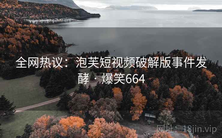 全网热议:泡芙短视频破解版事件发酵 · 爆笑664 全网热议:泡芙短视频破解版事件发酵 · 爆笑664