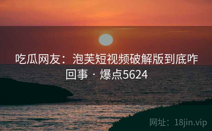 吃瓜网友：泡芙短视频破解版到底咋回事 · 爆点5624