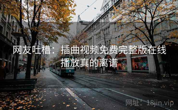 网友吐槽：插曲视频免费完整版在线播放真的离谱
