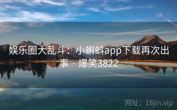 娱乐圈大乱斗：小蝌蚪app下载再次出事 · 爆笑3822