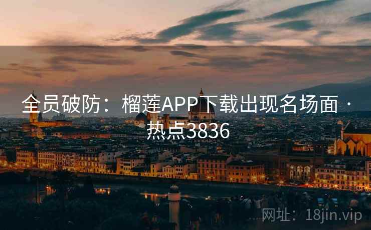 全员破防：榴莲APP下载出现名场面 · 热点3836