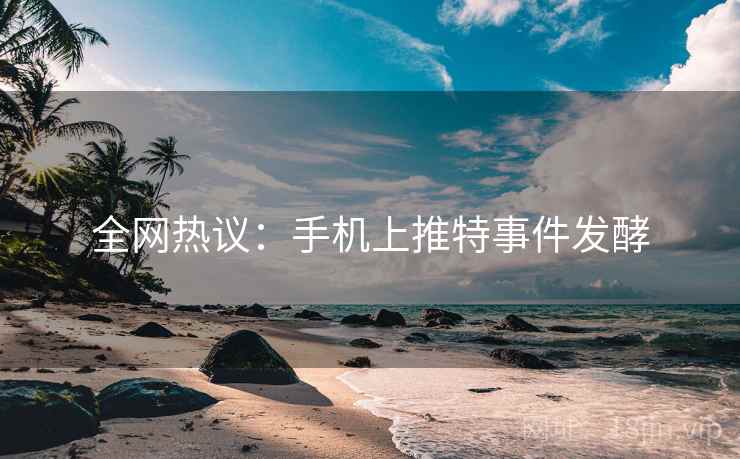 全网热议:手机上推特事件发酵 全网热议:手机上推特事件发酵