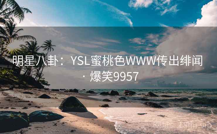 明星八卦：YSL蜜桃色WWW传出绯闻 · 爆笑9957