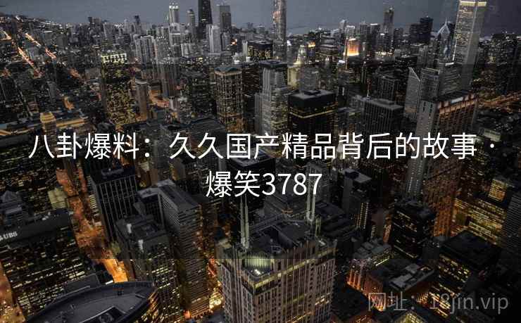 八卦爆料：久久国产精品背后的故事 · 爆笑3787
