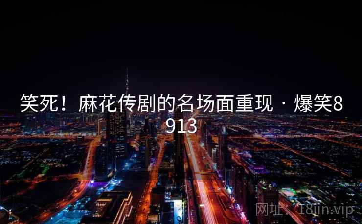 笑死！麻花传剧的名场面重现 · 爆笑8913