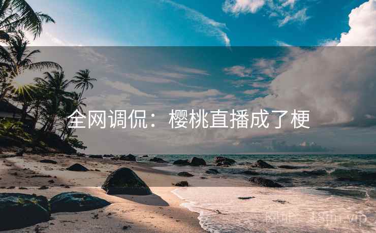 全网调侃:樱桃直播成了梗 全网调侃:樱桃直播成了梗