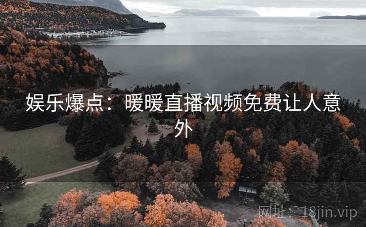 娱乐爆点：暖暖直播视频免费让人意外