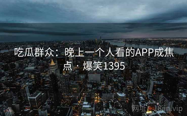 吃瓜群众：晚上一个人看的APP成焦点 · 爆笑1395