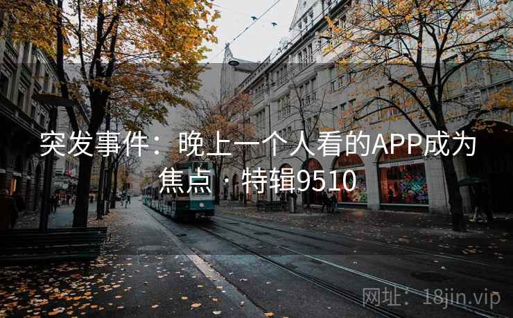 突发事件：晚上一个人看的APP成为焦点 · 特辑9510