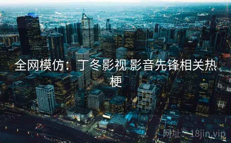 全网模仿:丁冬影视 影音先锋相关热梗 全网模仿:丁冬影视 影音先锋相关热梗