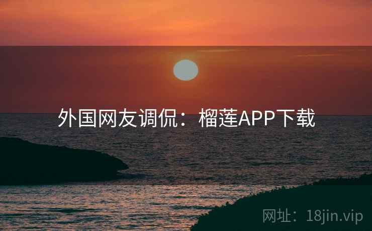 外国网友调侃：榴莲APP下载