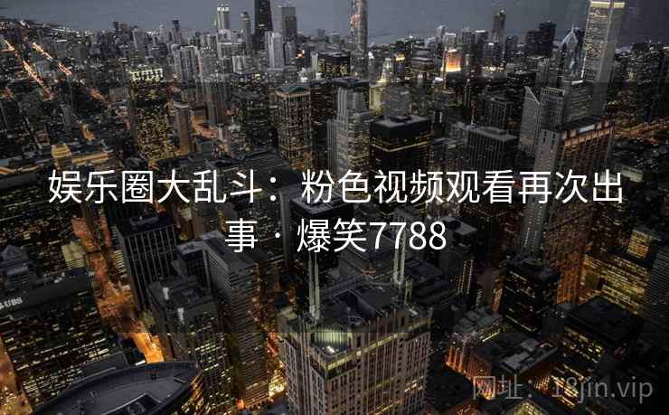娱乐圈大乱斗：粉色视频观看再次出事 · 爆笑7788