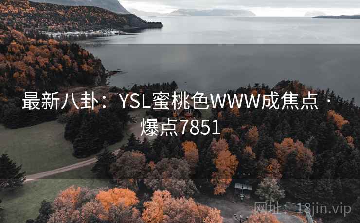 最新八卦:YSL蜜桃色WWW成焦点 · 爆点7851 最新八卦:YSL蜜桃色WWW成焦点 · 爆点7851