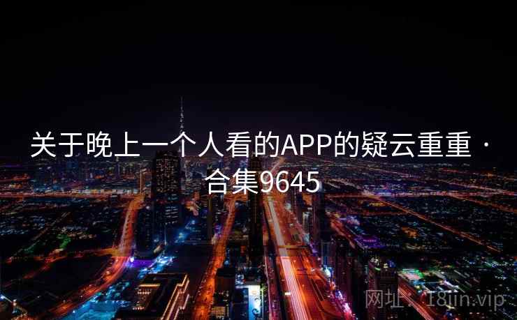 关于晚上一个人看的APP的疑云重重 · 合集9645 关于晚上一个人看的APP的疑云重重 · 合集9645